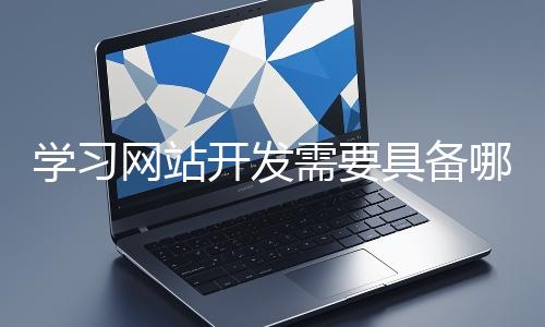 學習網站開發(fā)需要具備哪些基礎知識?